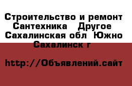 Строительство и ремонт Сантехника - Другое. Сахалинская обл.,Южно-Сахалинск г.